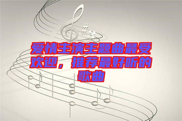 愛情主演主題曲最受歡迎，推薦最好聽的歌曲
