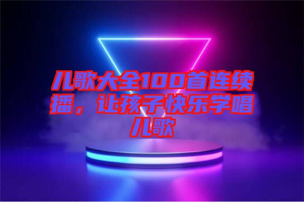 兒歌大全100首連續播,讓孩子快樂學唱兒歌