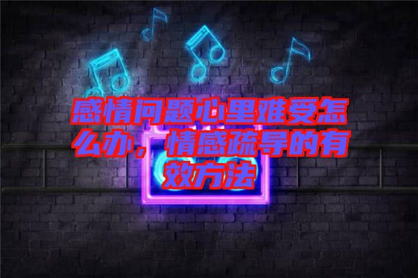 感情問題心里難受怎么辦,情感疏導的有效方法