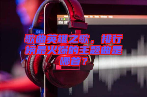 歌曲英雄之歌，排行榜最火爆的主題曲是哪首？