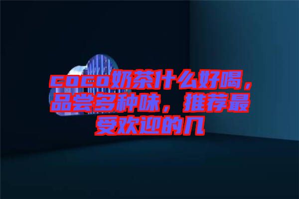 coco奶茶什么好喝，品嘗多種味，推薦最受歡迎的幾
