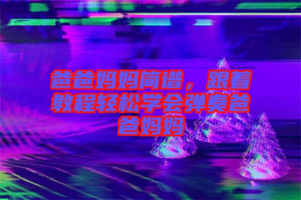 爸爸媽媽簡譜,跟著教程輕松學(xué)會彈奏爸爸媽媽