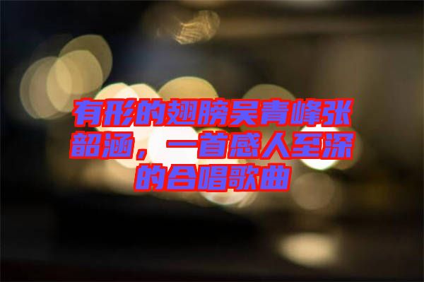 有形的翅膀吳青峰張韶涵，一首感人至深的合唱歌曲