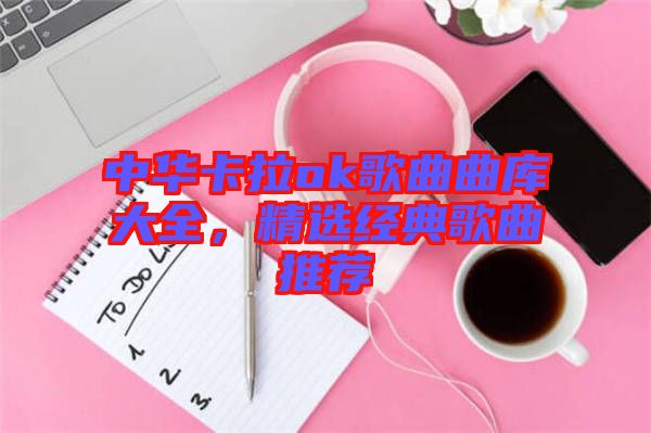 中華卡拉ok歌曲曲庫(kù)大全，精選經(jīng)典歌曲推薦