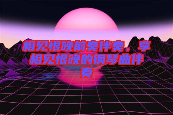 相見恨晚前奏伴奏,享相見恨晚的鋼琴曲伴奏