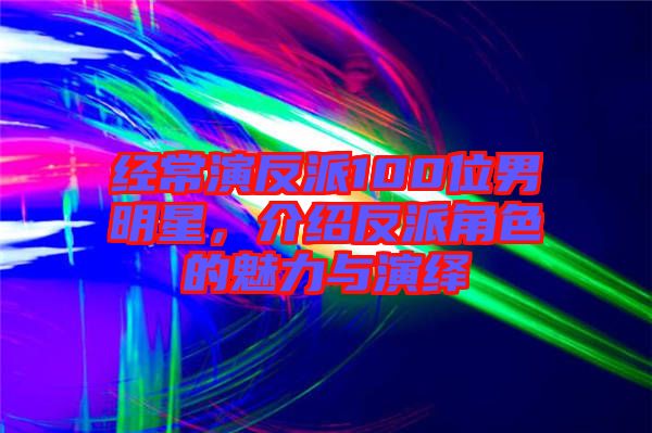 經常演反派100位男明星,介紹反派角色的魅力與演繹