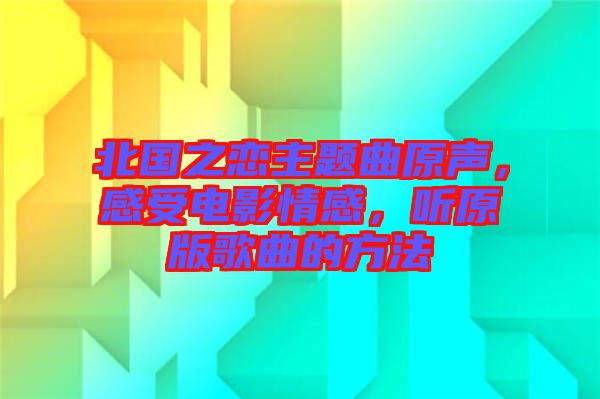 北國之戀主題曲原聲，感受電影情感，聽原版歌曲的方法