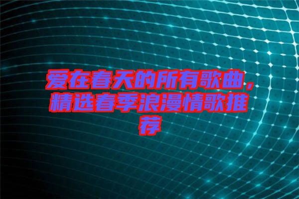 愛在春天的所有歌曲，精選春季浪漫情歌推薦