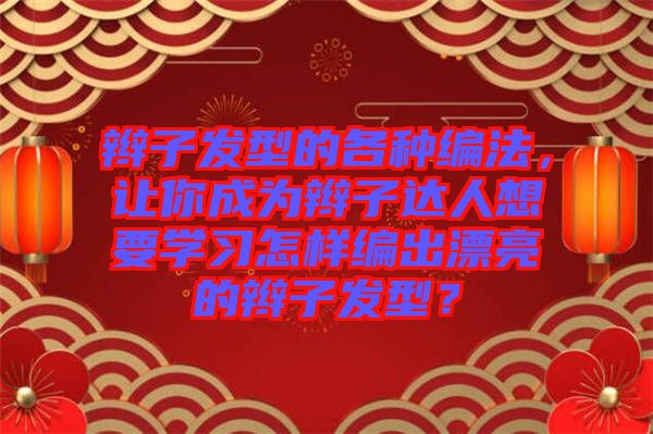 辮子發(fā)型的各種編法，讓你成為辮子達人想要學習怎樣編出漂亮的辮子發(fā)型？