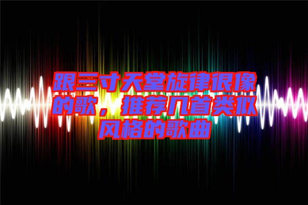 跟三寸天堂旋律很像的歌,推薦幾首類似風(fēng)格的歌曲