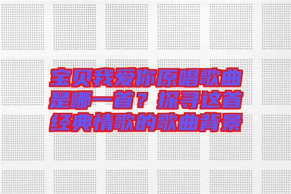 寶貝我愛你原唱歌曲是哪一首？探尋這首經(jīng)典情歌的歌曲背景