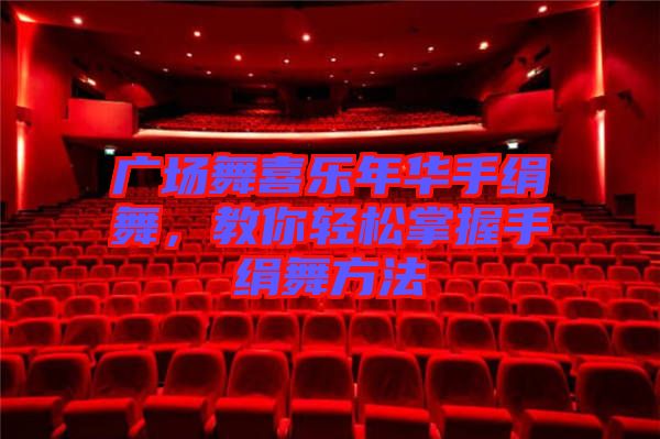 廣場舞喜樂年華手絹舞，教你輕松掌握手絹舞方法