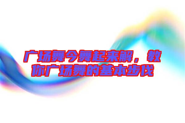 廣場(chǎng)舞今舞起來(lái)解，教你廣場(chǎng)舞的基本步伐