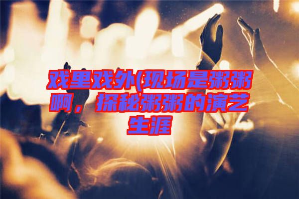 戲里戲外(現(xiàn)場(chǎng)是粥粥啊,探秘粥粥的演藝生涯