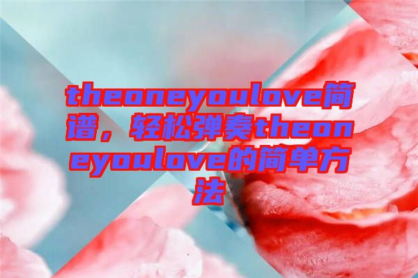 theoneyoulove簡譜,輕松彈奏theoneyoulove的簡單方法