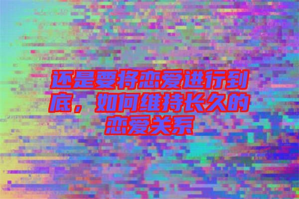 還是要將戀愛進(jìn)行到底,如何維持長久的戀愛關(guān)系