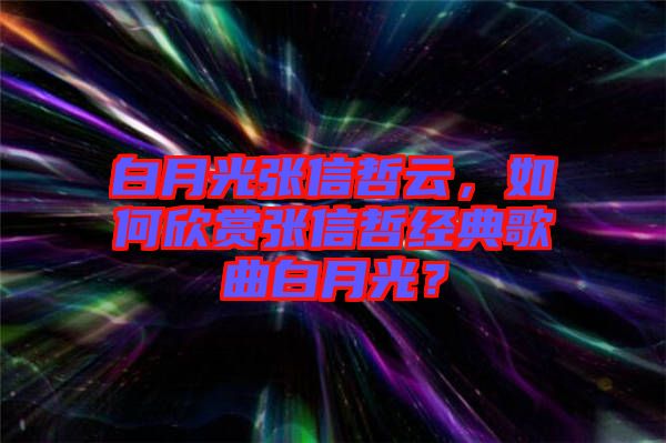 白月光張信哲云，如何欣賞張信哲經典歌曲白月光？