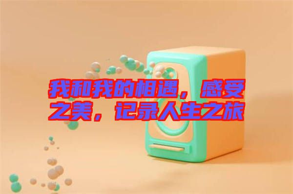 我和我的相遇，感受之美，記錄人生之旅