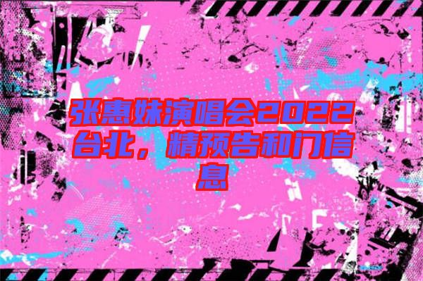 張惠妹演唱會(huì)2022臺(tái)北,精預(yù)告和門信息