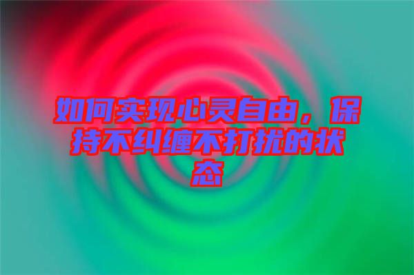 如何實(shí)現(xiàn)心靈自由,保持不糾纏不打擾的狀態(tài)