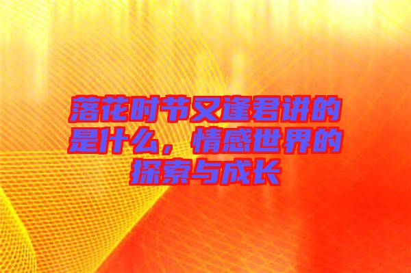落花時(shí)節(jié)又逢君講的是什么，情感世界的探索與成長(zhǎng)