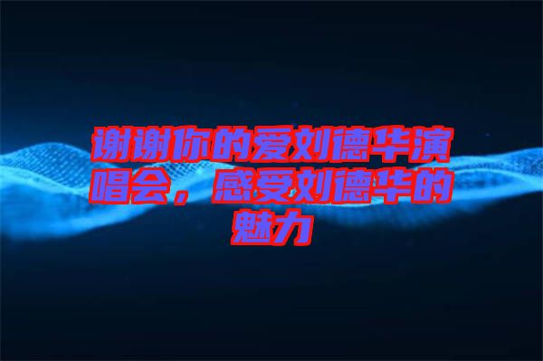 謝謝你的愛(ài)劉德華演唱會(huì),感受劉德華的魅力
