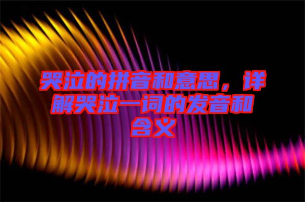 哭泣的拼音和意思，詳解哭泣一詞的發音和含義