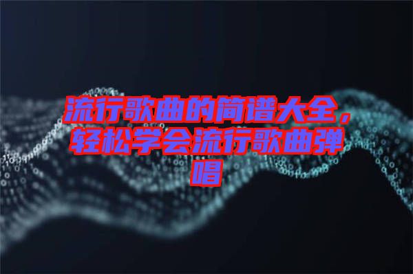 流行歌曲的簡(jiǎn)譜大全，輕松學(xué)會(huì)流行歌曲彈唱