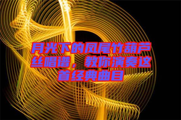 月光下的鳳尾竹葫蘆絲唱譜，教你演奏這首經(jīng)典曲目