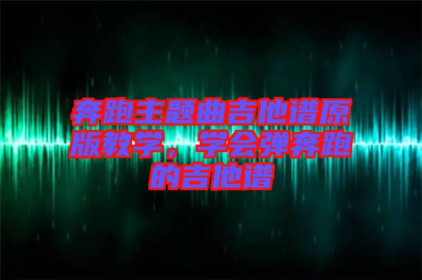 奔跑主題曲吉他譜原版教學(xué),學(xué)會(huì)彈奔跑的吉他譜