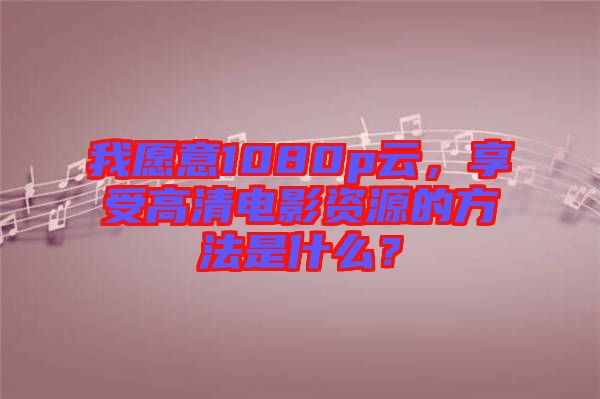 我愿意1080p云，享受高清電影資源的方法是什么？