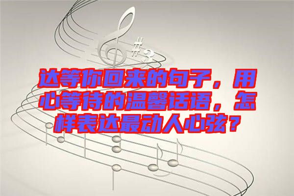 達(dá)等你回來的句子,用心等待的溫馨話語,怎樣表達(dá)最動(dòng)人心弦?
