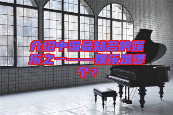 介紹中國最知名的娛樂之一——娛樂是哪個？