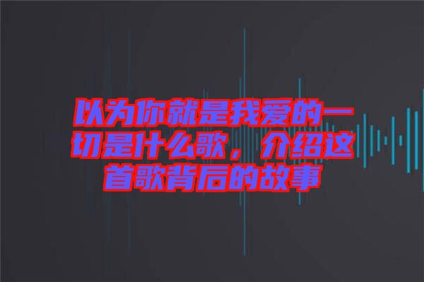 以為你就是我愛(ài)的一切是什么歌,介紹這首歌背后的故事