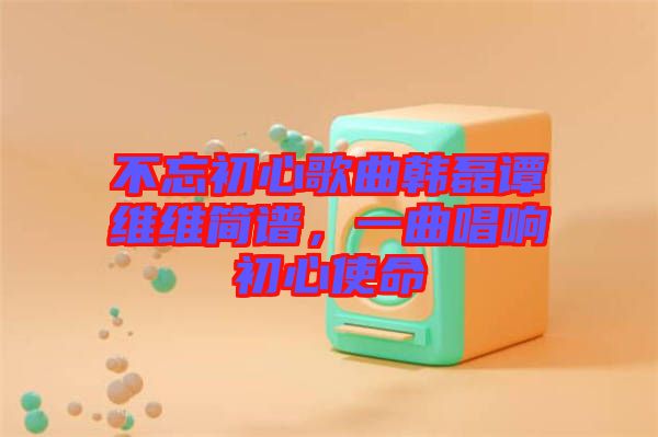 不忘初心歌曲韓磊譚維維簡譜,一曲唱響初心使命