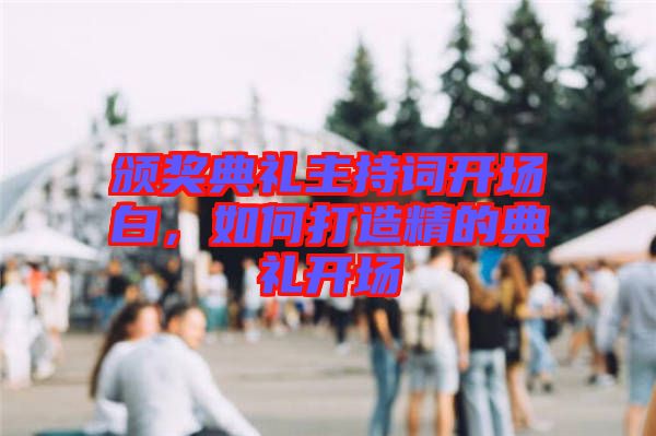 頒獎(jiǎng)典禮主持詞開場(chǎng)白,如何打造精的典禮開場(chǎng)