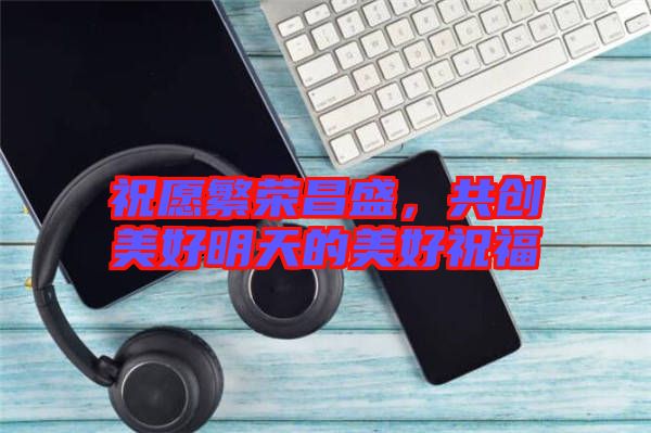祝愿繁榮昌盛，共創(chuàng)美好明天的美好祝福