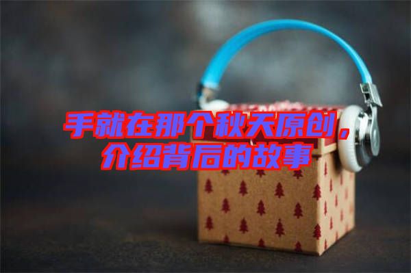 手就在那個秋天原創，介紹背后的故事