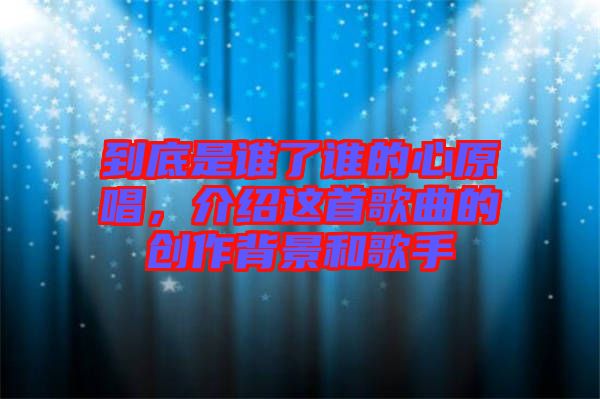 到底是誰了誰的心原唱，介紹這首歌曲的創(chuàng)作背景和歌手