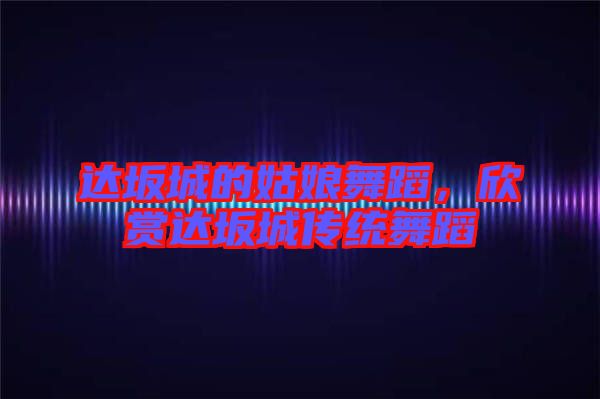 達坂城的姑娘舞蹈,欣賞達坂城傳統(tǒng)舞蹈