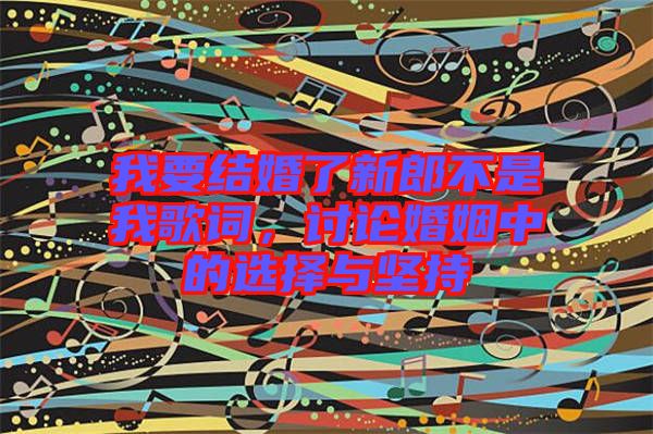 我要結婚了新郎不是我歌詞,討論婚姻中的選擇與堅持