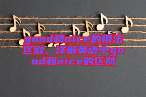 good和nice的用法區(qū)別,詳解英語中g(shù)ood和nice的區(qū)別