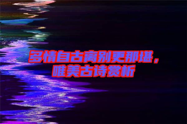 多情自古離別更那堪,唯美古詩(shī)賞析