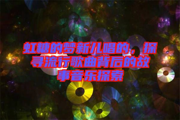 虹糖的夢(mèng)新兒唱的,探尋流行歌曲背后的故事音樂(lè)探索