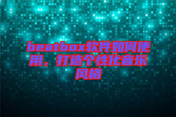 beatbox軟件如何使用，打造個性化音樂風(fēng)格