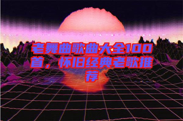 老舞曲歌曲大全100首，懷舊經典老歌推薦