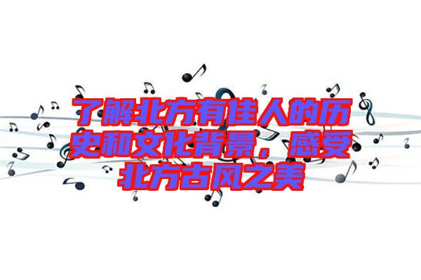 了解北方有佳人的歷史和文化背景,感受北方古風(fēng)之美