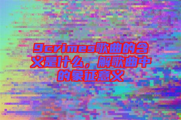 9crimes歌曲的含義是什么，解歌曲中的象征意義
