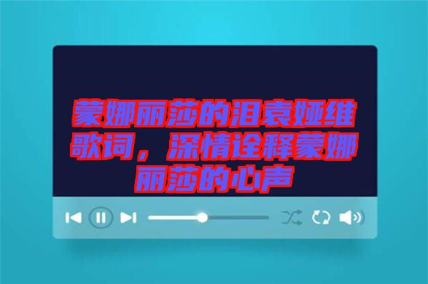 蒙娜麗莎的淚袁婭維歌詞，深情詮釋蒙娜麗莎的心聲
