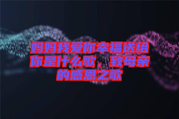 媽媽我愛你幸福送給你是什么歌，致母親的感恩之歌